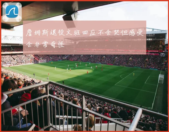 詹姆斯退役文班回应不会哭但感受会非常奇怪