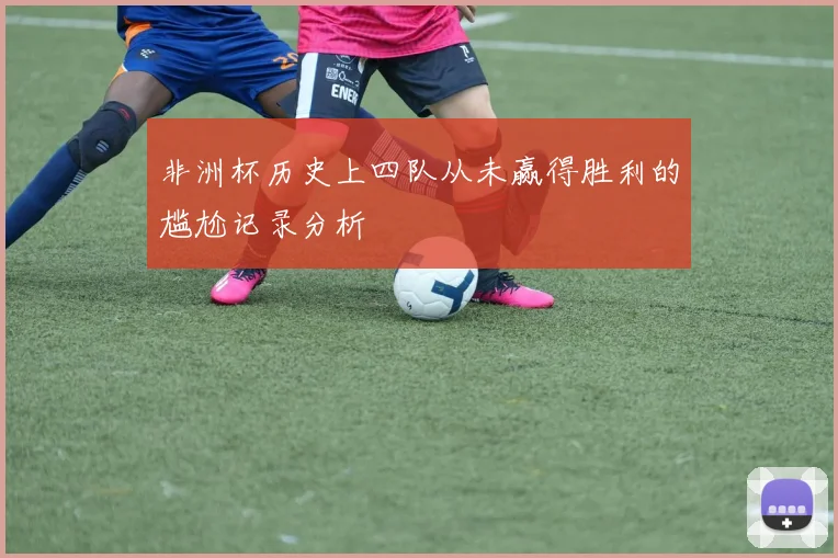 非洲杯历史上四队从未赢得胜利的尴尬记录分析