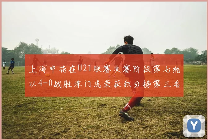 上海申花在U21联赛决赛阶段第七轮以4-0战胜津门虎荣获积分榜第三名