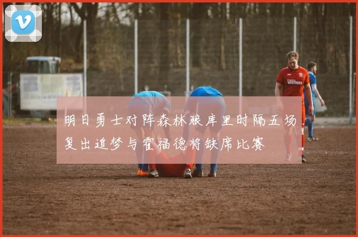 明日勇士对阵森林狼库里时隔五场复出追梦与霍福德将缺席比赛