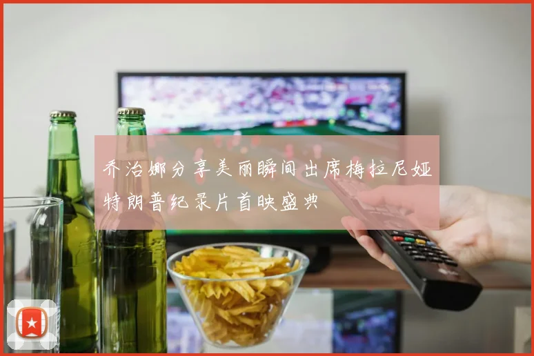 乔治娜分享美丽瞬间出席梅拉尼娅特朗普纪录片首映盛典