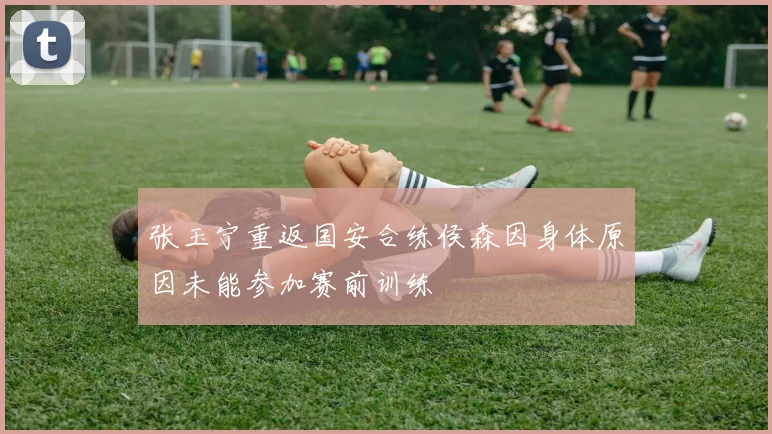 张玉宁重返国安合练侯森因身体原因未能参加赛前训练