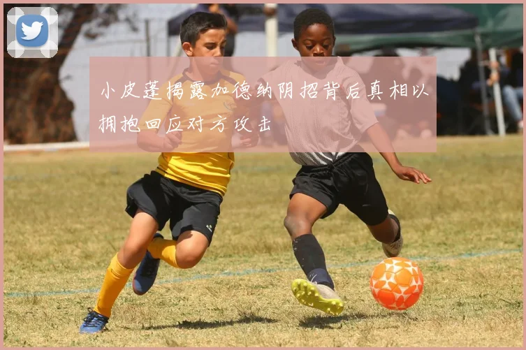 小皮蓬揭露加德纳阴招背后真相以拥抱回应对方攻击