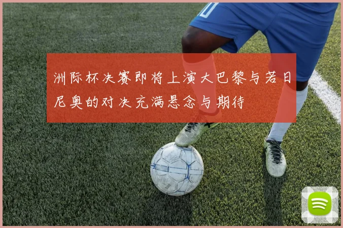 洲际杯决赛即将上演大巴黎与若日尼奥的对决充满悬念与期待