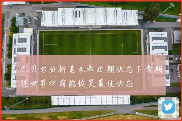 巴贝尔分析基米希近期状态下滑期待世界杯前能恢复最佳状态
