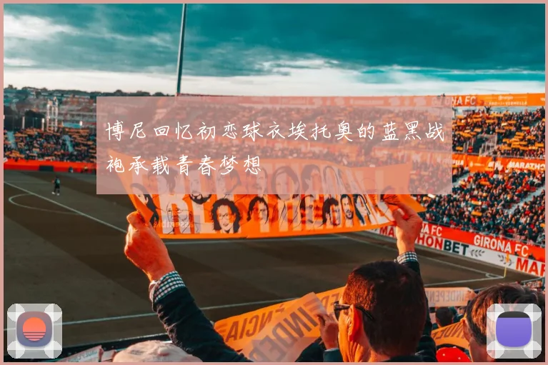 博尼回忆初恋球衣埃托奥的蓝黑战袍承载青春梦想