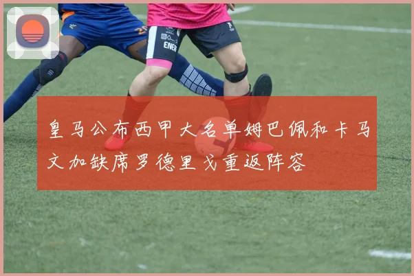皇马公布西甲大名单姆巴佩和卡马文加缺席罗德里戈重返阵容