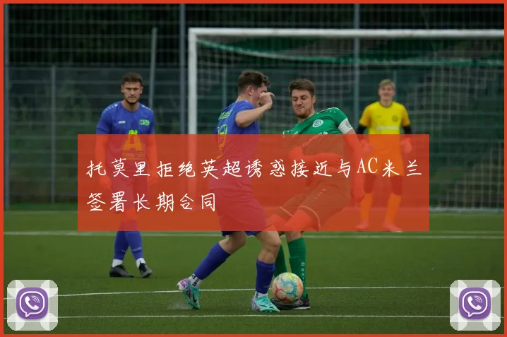 托莫里拒绝英超诱惑接近与AC米兰签署长期合同