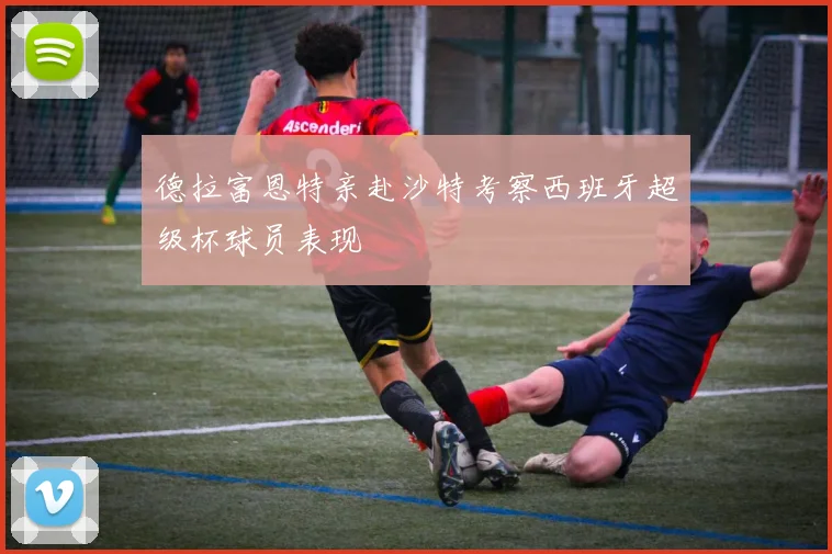 德拉富恩特亲赴沙特考察西班牙超级杯球员表现