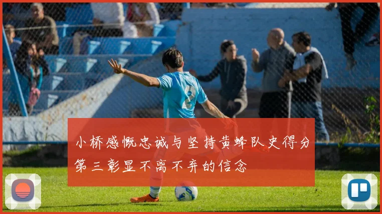 小桥感慨忠诚与坚持黄蜂队史得分第三彰显不离不弃的信念