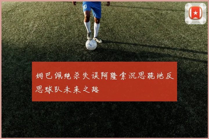姆巴佩绝杀失误阿隆索沉思跪地反思球队未来之路