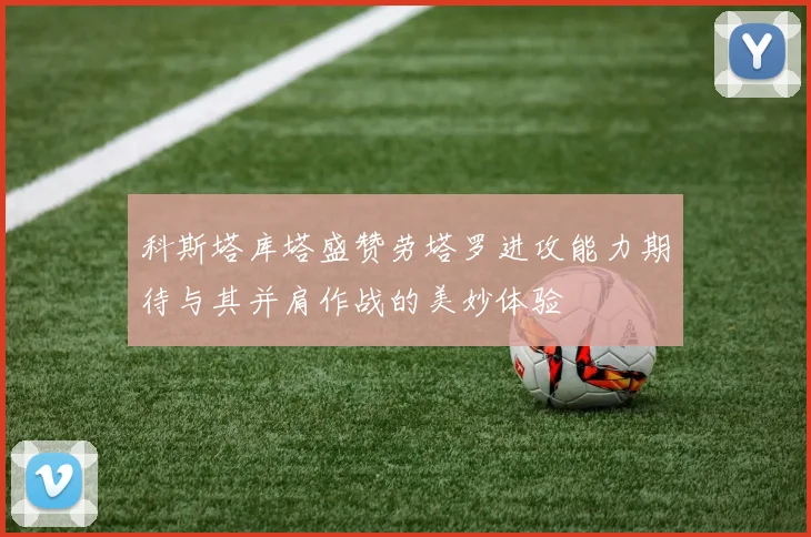 科斯塔库塔盛赞劳塔罗进攻能力期待与其并肩作战的美妙体验