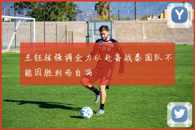 王钰栋强调全力以赴备战泰国队不能因胜利而自满