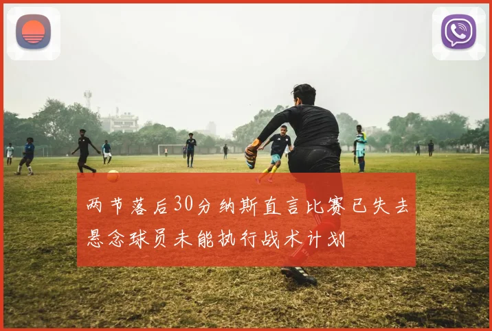 两节落后30分纳斯直言比赛已失去悬念球员未能执行战术计划
