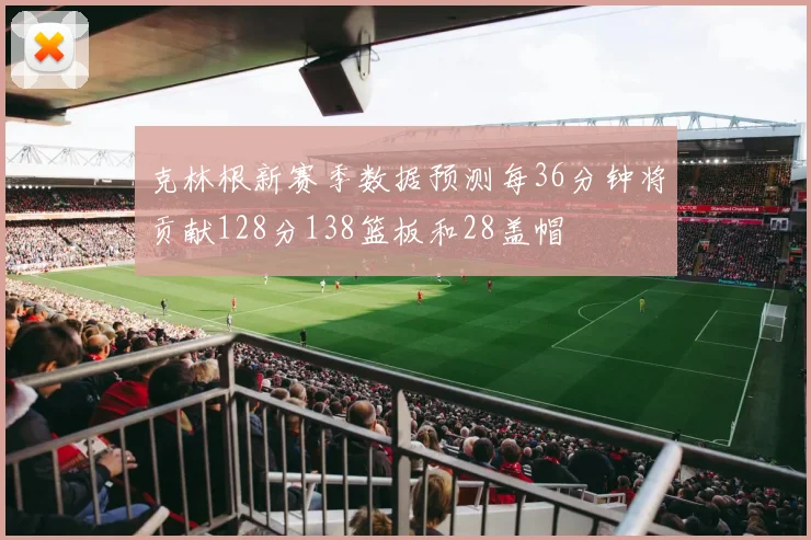克林根新赛季数据预测每36分钟将贡献128分138篮板和28盖帽