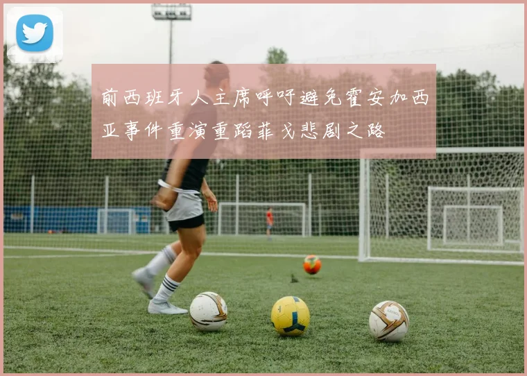 前西班牙人主席呼吁避免霍安加西亚事件重演重蹈菲戈悲剧之路