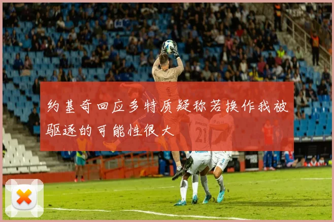约基奇回应多特质疑称若换作我被驱逐的可能性很大