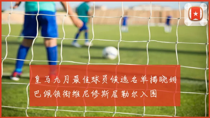 皇马九月最佳球员候选名单揭晓姆巴佩领衔维尼修斯居勒尔入围