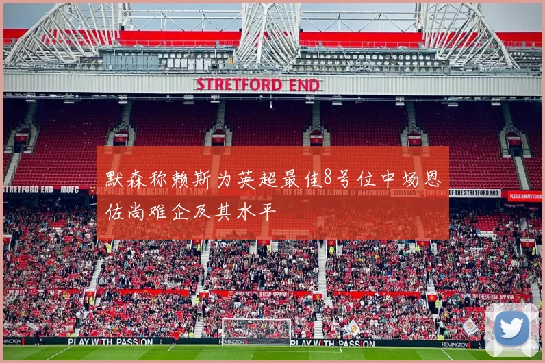 默森称赖斯为英超最佳8号位中场恩佐尚难企及其水平