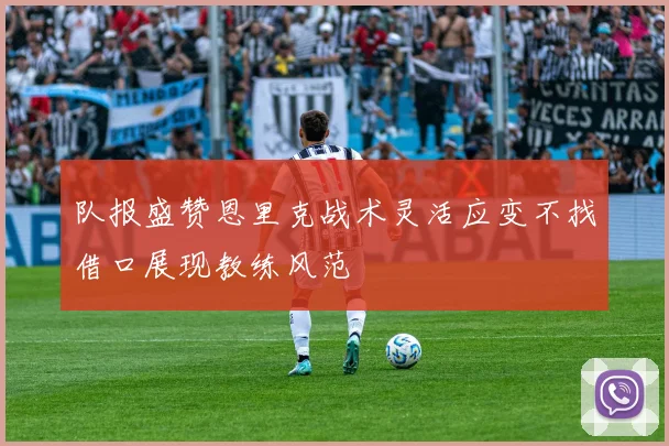 队报盛赞恩里克战术灵活应变不找借口展现教练风范