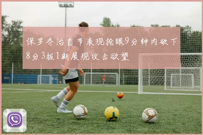 保罗乔治首节表现抢眼9分钟内砍下8分3板1断展现攻击欲望