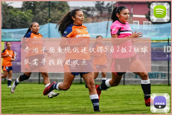 乔治半场表现低迷仅得5分2板2助球队需寻找新进攻点