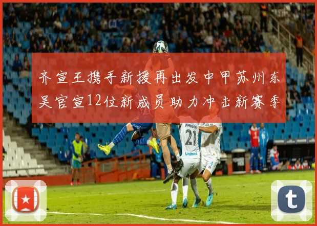 齐宣王携手新援再出发中甲苏州东吴官宣12位新成员助力冲击新赛季