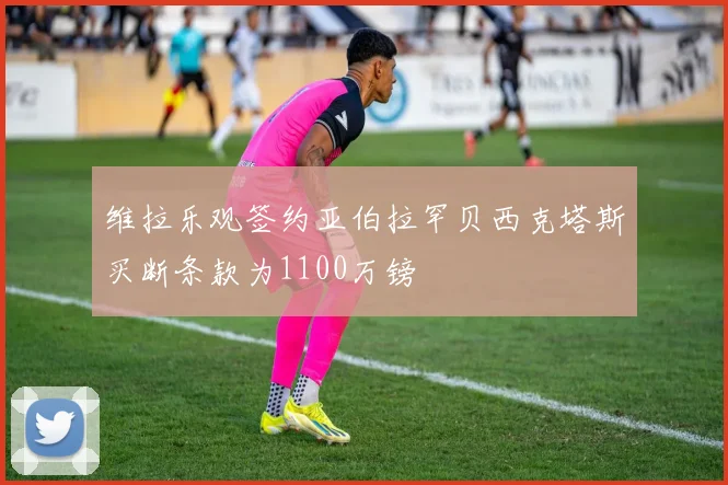 维拉乐观签约亚伯拉罕贝西克塔斯买断条款为1100万镑