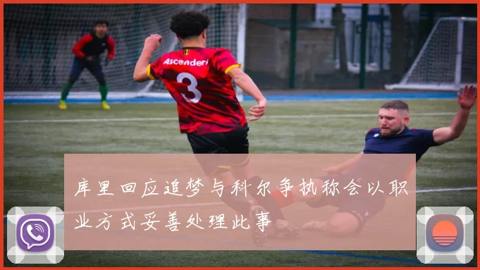 库里回应追梦与科尔争执称会以职业方式妥善处理此事