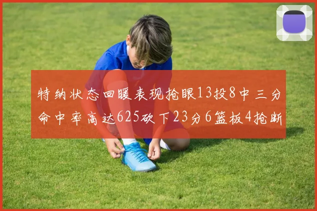 特纳状态回暖表现抢眼13投8中三分命中率高达625砍下23分6篮板4抢断1盖帽