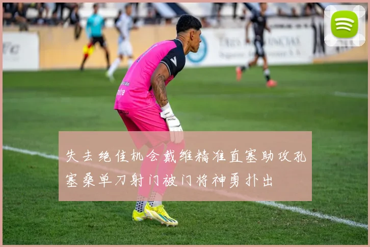 失去绝佳机会戴维精准直塞助攻孔塞桑单刀射门被门将神勇扑出