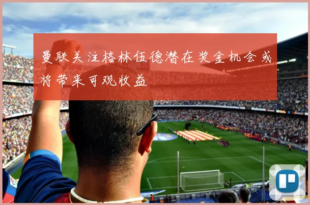 曼联关注格林伍德潜在奖金机会或将带来可观收益