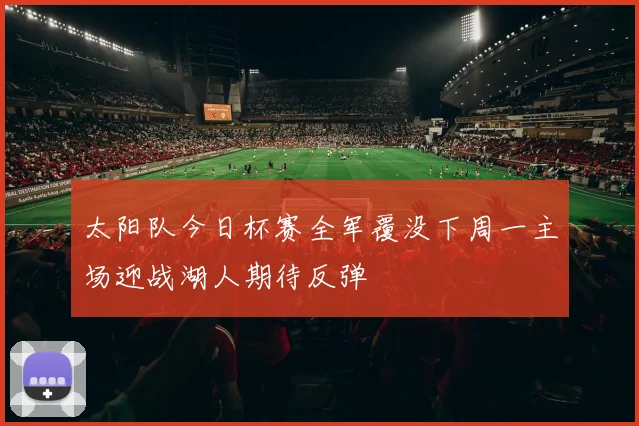 太阳队今日杯赛全军覆没下周一主场迎战湖人期待反弹