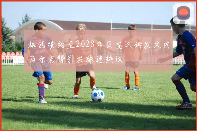 梅西续约至2028年贝克汉姆发文内马尔点赞引发球迷热议