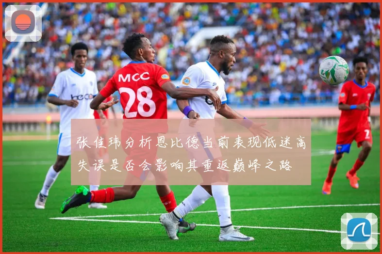 张佳玮分析恩比德当前表现低迷高失误是否会影响其重返巅峰之路