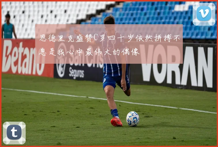 恩德里克盛赞C罗四十岁依然拼搏不息是我心中最伟大的偶像