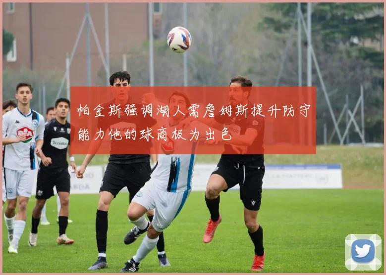 帕金斯强调湖人需詹姆斯提升防守能力他的球商极为出色