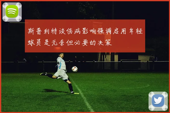 斯普利特谈伤病影响强调启用年轻球员是无奈但必要的决策