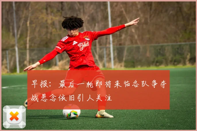 早报：最后一轮即将来临各队争夺战悬念依旧引人关注