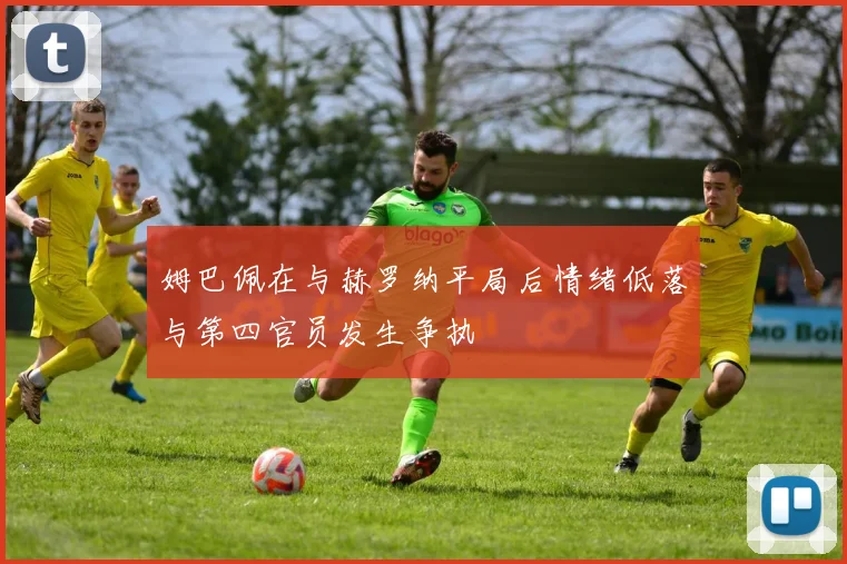 姆巴佩在与赫罗纳平局后情绪低落与第四官员发生争执