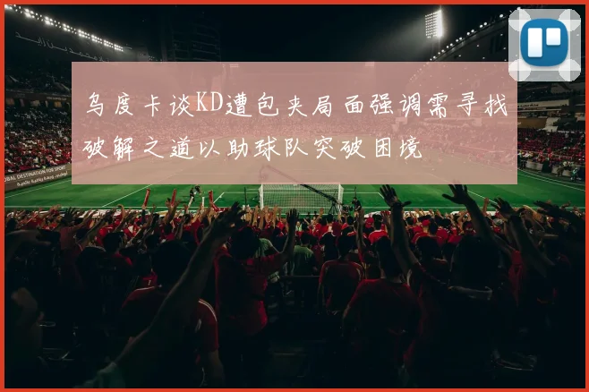 乌度卡谈KD遭包夹局面强调需寻找破解之道以助球队突破困境