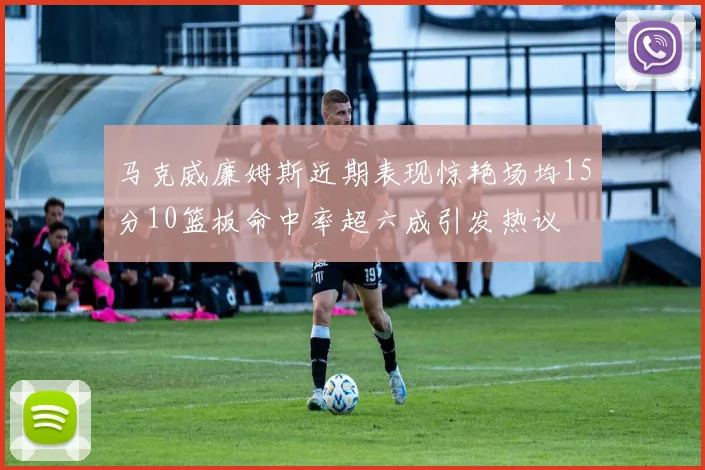 马克威廉姆斯近期表现惊艳场均15分10篮板命中率超六成引发热议