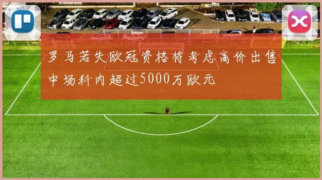 罗马若失欧冠资格将考虑高价出售中场科内超过5000万欧元