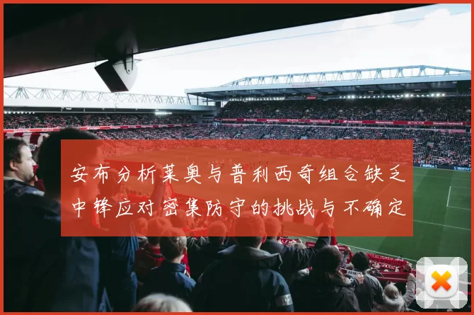 安布分析莱奥与普利西奇组合缺乏中锋应对密集防守的挑战与不确定性