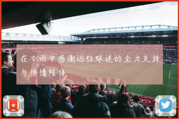 在冷雨中感谢远征球迷的全力支持与热情陪伴