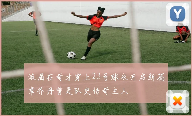 浓眉在奇才穿上23号球衣开启新篇章乔丹曾是队史传奇主人