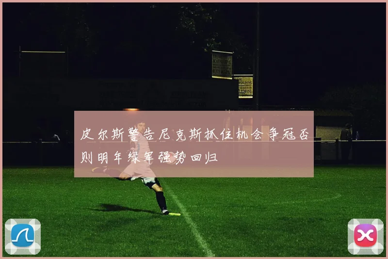 皮尔斯警告尼克斯抓住机会争冠否则明年绿军强势回归