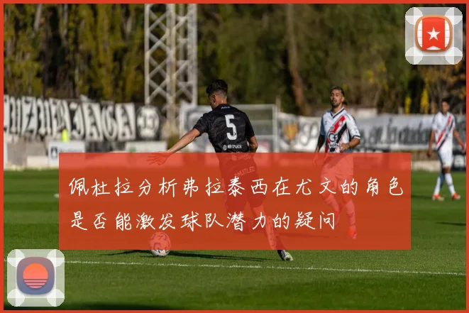 佩杜拉分析弗拉泰西在尤文的角色是否能激发球队潜力的疑问