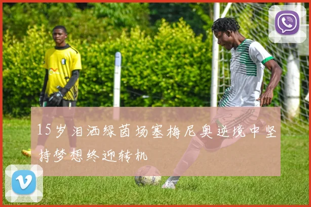 15岁泪洒绿茵场塞梅尼奥逆境中坚持梦想终迎转机