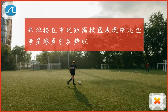 弗拉格在中近距离投篮表现堪比全明星球员引发热议